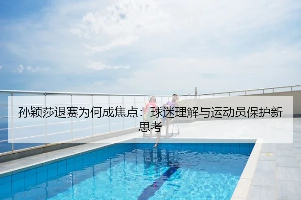 孙颖莎退赛为何成焦点：球迷理解与运动员保护新思考（leyu）